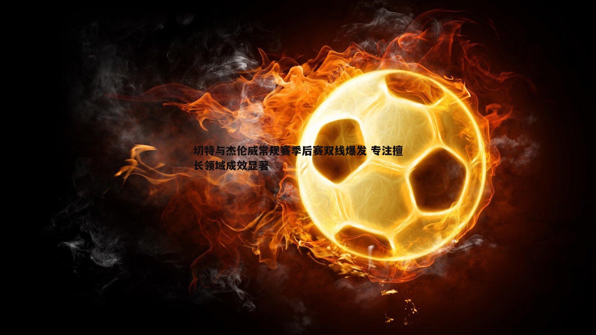 切特与杰伦威常规赛季后赛双线爆发 专注擅长领域成效显著