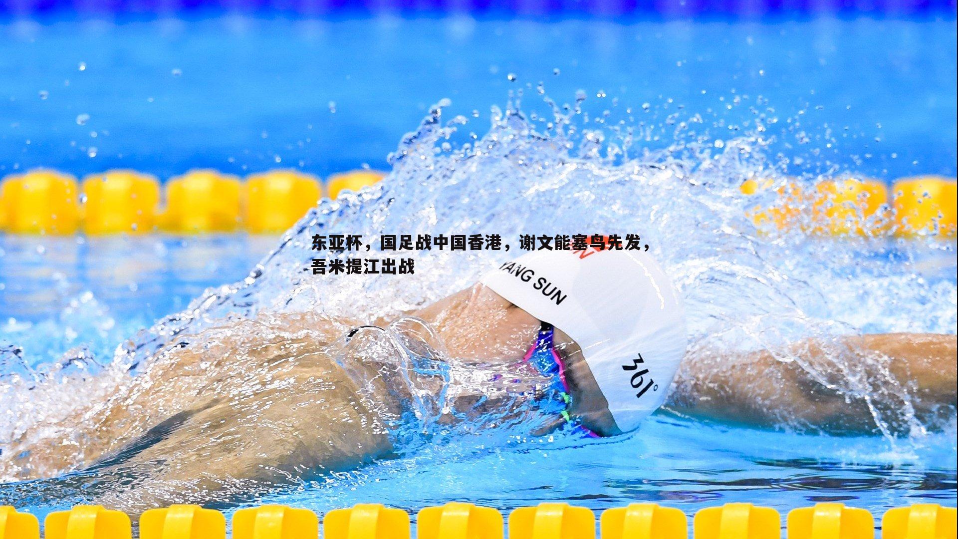 东亚杯，国足战中国香港，谢文能塞鸟先发，吾米提江出战