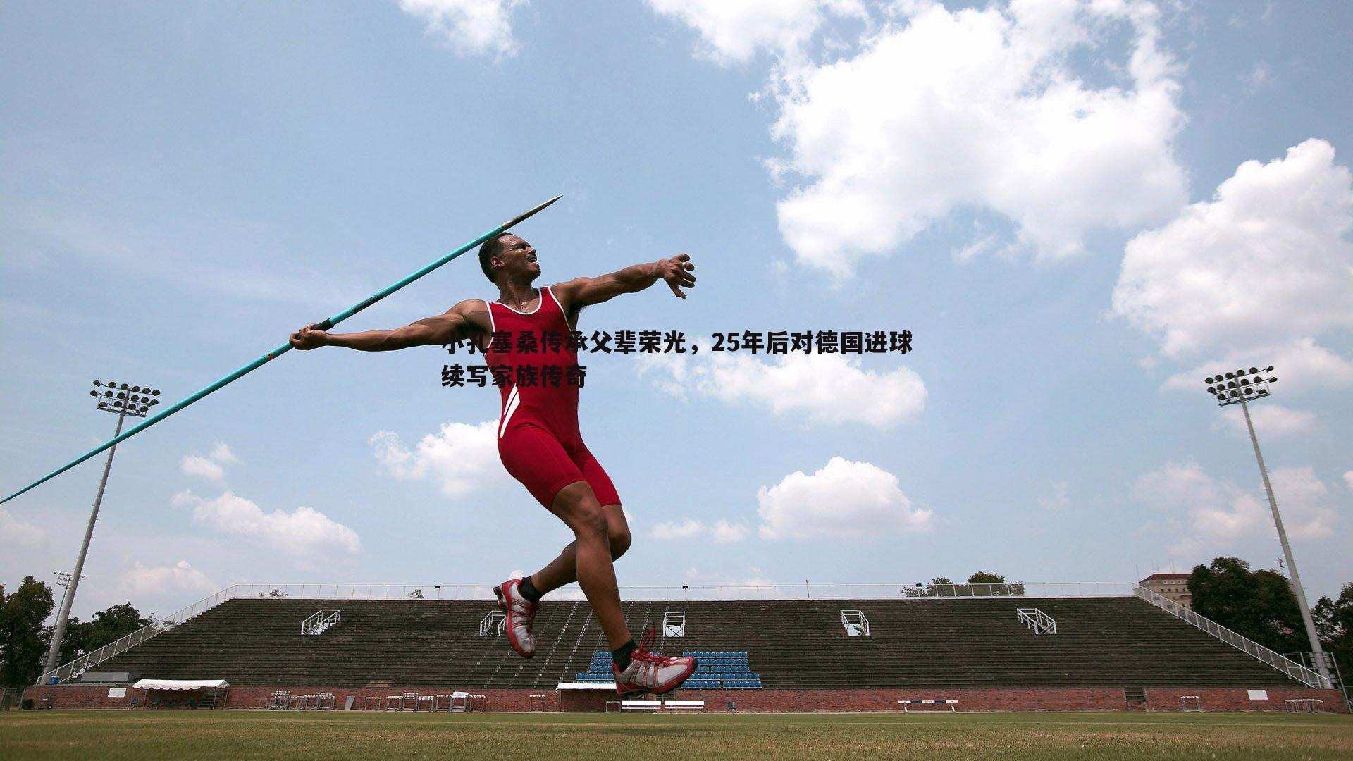 小孔塞桑传承父辈荣光，25年后对德国进球续写家族传奇
