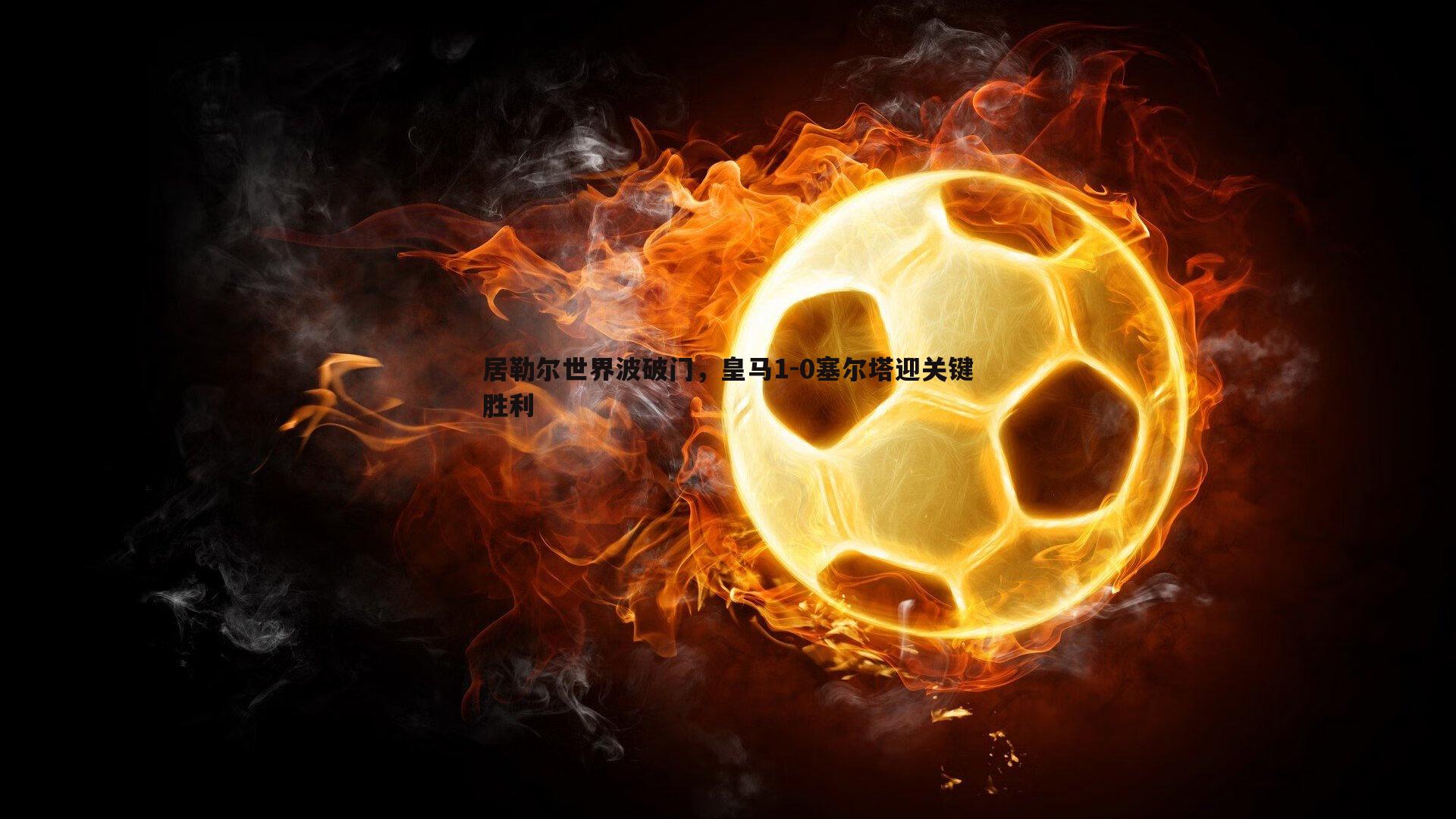居勒尔世界波破门，皇马1-0塞尔塔迎关键胜利