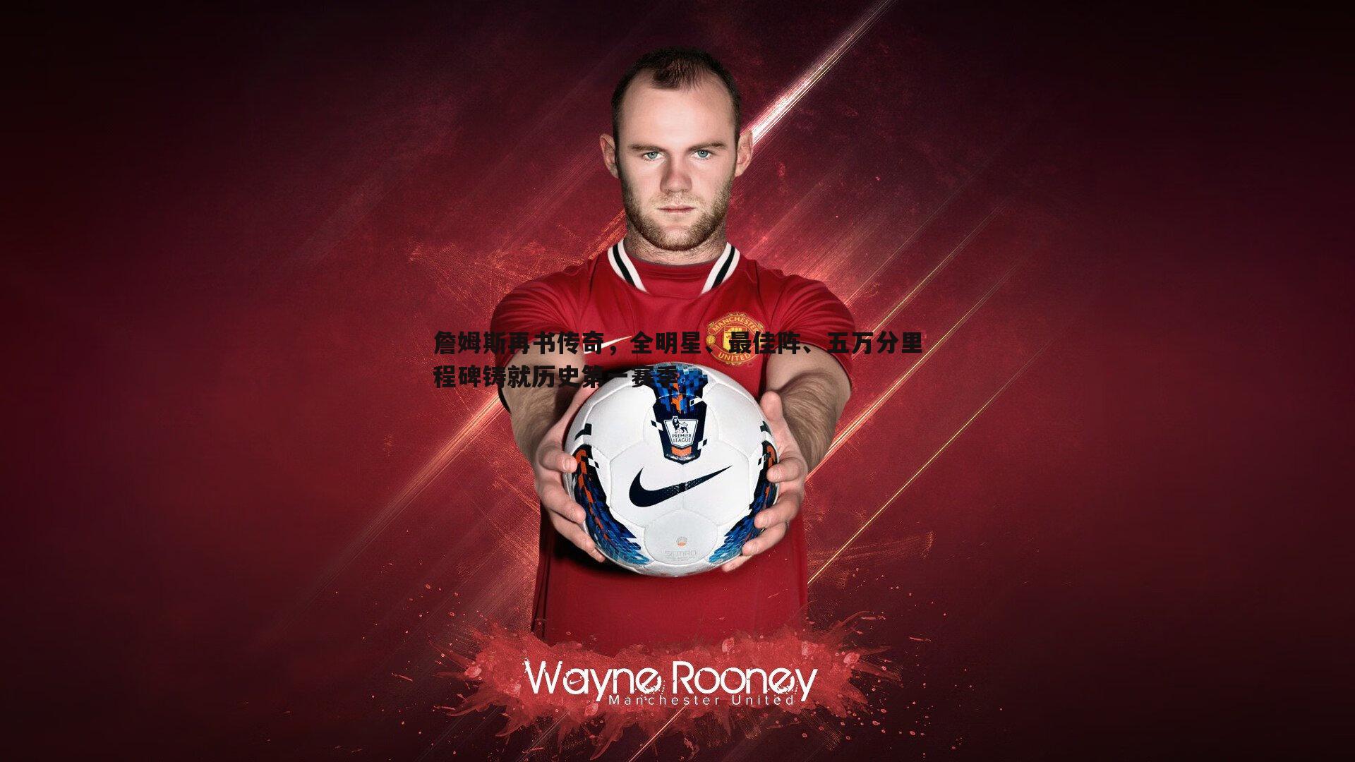 詹姆斯再书传奇，全明星、最佳阵、五万分里程碑铸就历史第一赛季