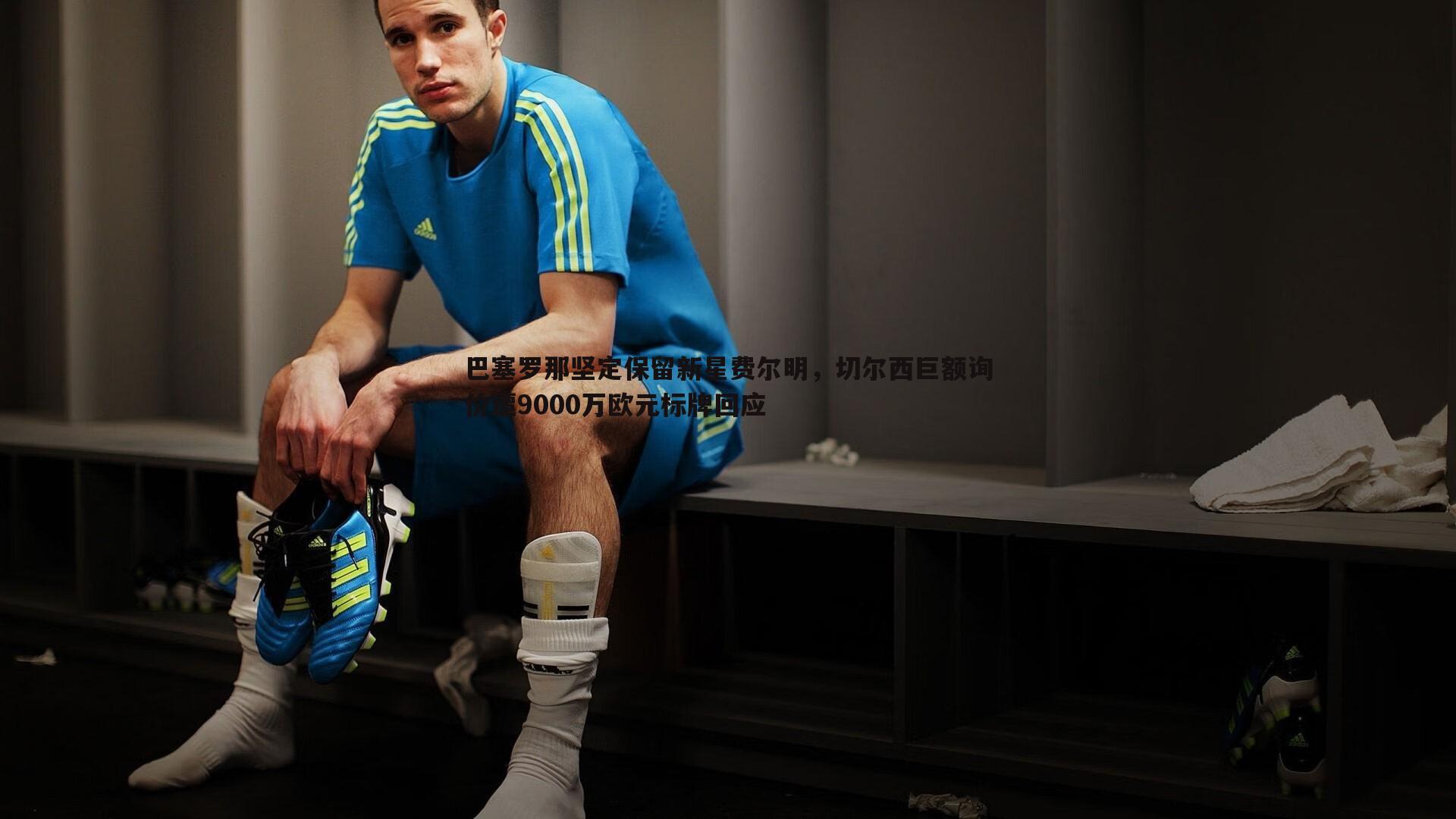 巴塞罗那坚定保留新星费尔明,切尔西巨额询价遭9000万欧元标牌回应