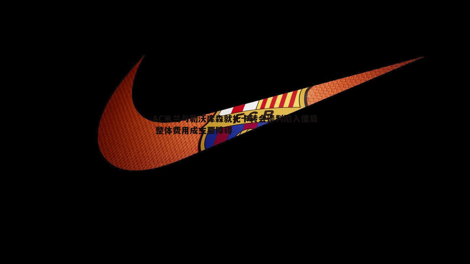 澳客官方网站-AC米兰与勒沃库森就扎卡转会谈判陷入僵局 整体费用成主要障碍