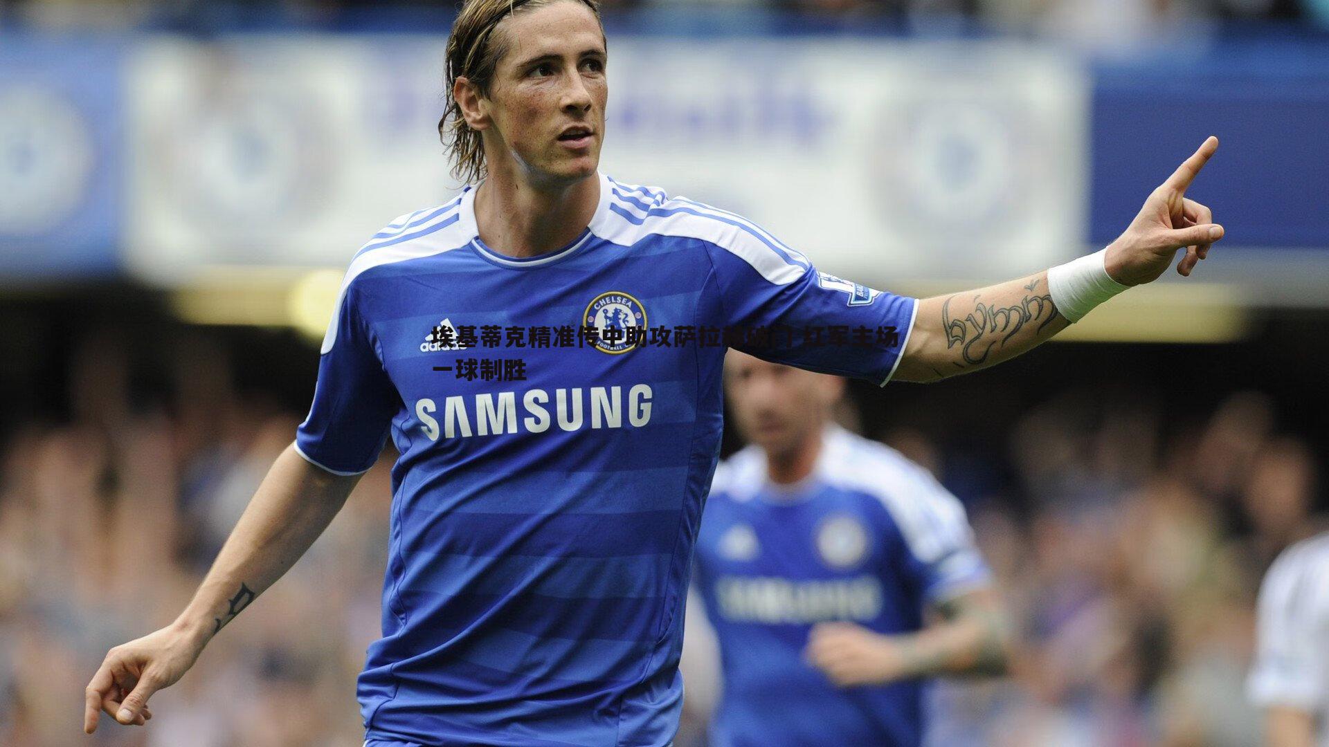 澳客官方网站-埃基蒂克精准传中助攻萨拉赫破门 红军主场一球制胜