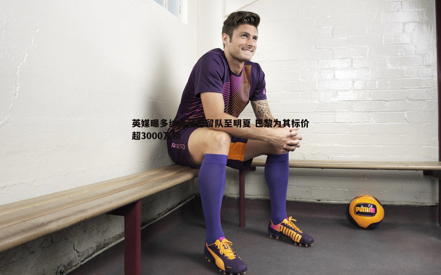 澳客官方网站-英媒曝多纳鲁马愿留队至明夏 巴黎为其标价超3000万镑