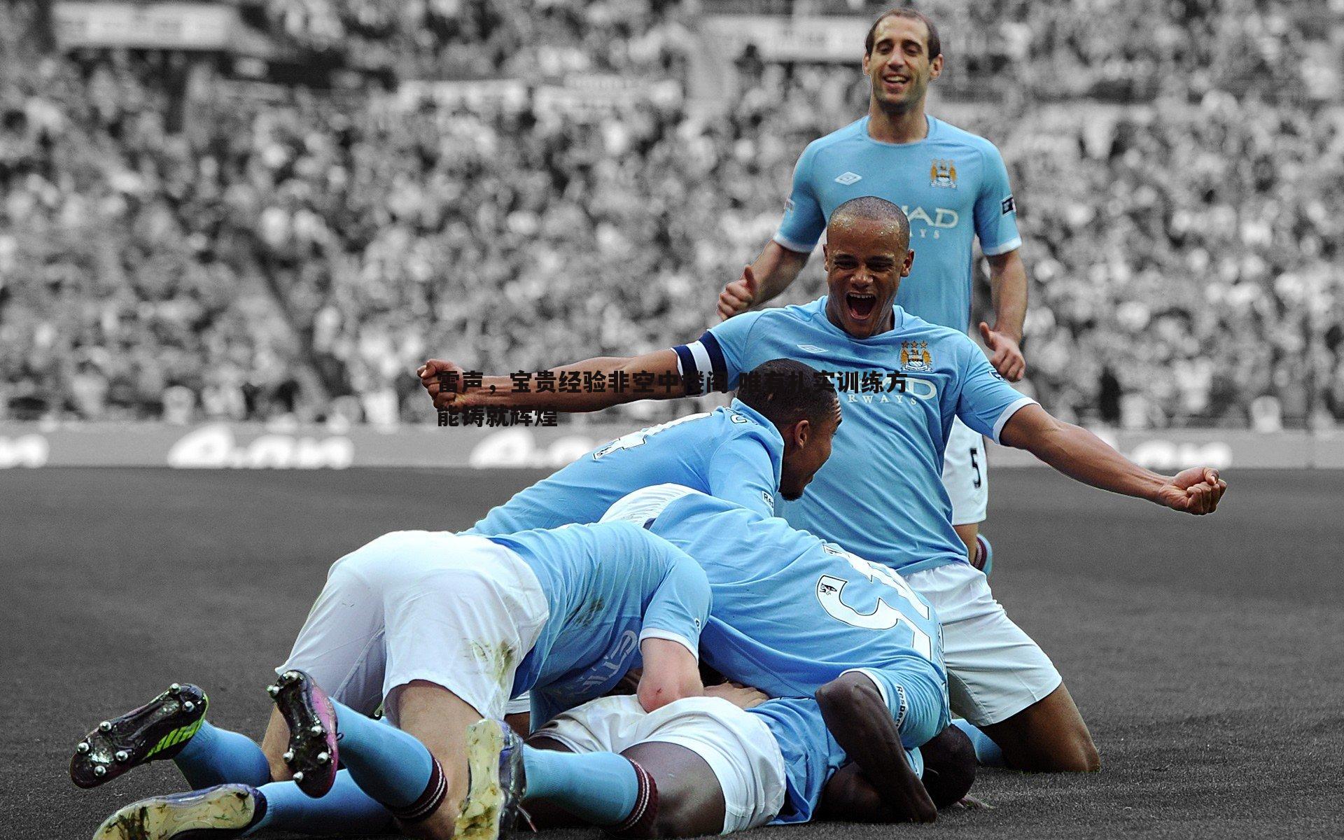 澳客官方网站-雷声，宝贵经验非空中楼阁 唯有扎实训练方能铸就辉煌